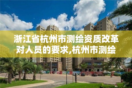 浙江省杭州市測繪資質改革對人員的要求,杭州市測繪管理服務平臺。