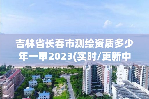 吉林省長(zhǎng)春市測(cè)繪資質(zhì)多少年一審2023(實(shí)時(shí)/更新中)