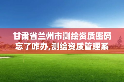 甘肅省蘭州市測繪資質密碼忘了咋辦,測繪資質管理系統登錄