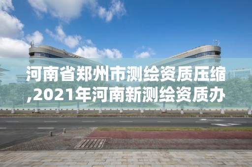 河南省鄭州市測(cè)繪資質(zhì)壓縮,2021年河南新測(cè)繪資質(zhì)辦理