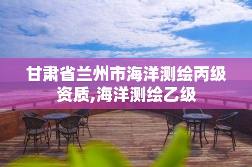 甘肅省蘭州市海洋測繪丙級資質,海洋測繪乙級