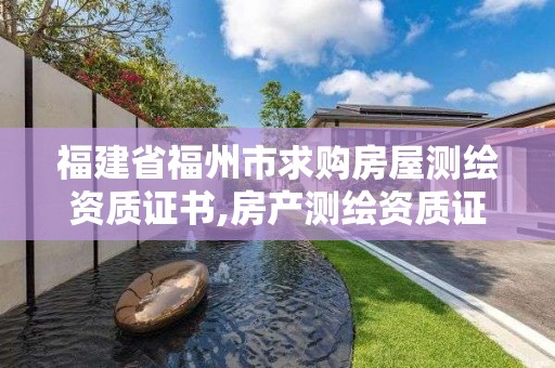 福建省福州市求購房屋測繪資質(zhì)證書,房產(chǎn)測繪資質(zhì)證書。