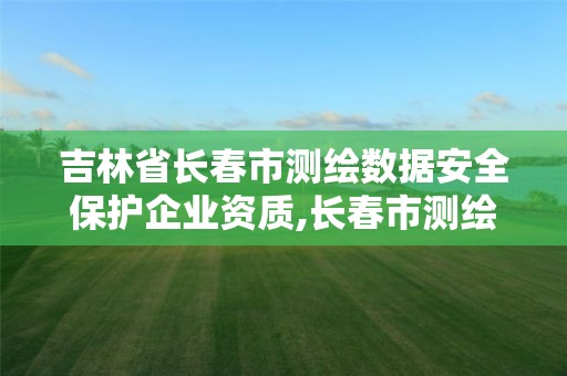 吉林省長春市測繪數據安全保護企業資質,長春市測繪院屬于什么單位。