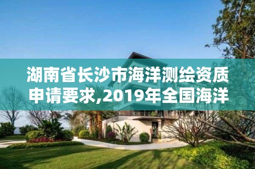 湖南省長(zhǎng)沙市海洋測(cè)繪資質(zhì)申請(qǐng)要求,2019年全國(guó)海洋測(cè)繪甲級(jí)資質(zhì)單位