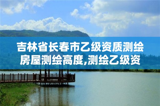 吉林省長春市乙級資質測繪房屋測繪高度,測繪乙級資質值多少錢