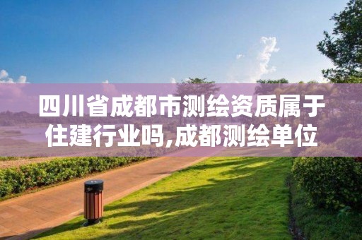 四川省成都市測繪資質屬于住建行業嗎,成都測繪單位集中在哪些地方。