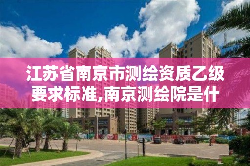 江蘇省南京市測繪資質乙級要求標準,南京測繪院是什么編制