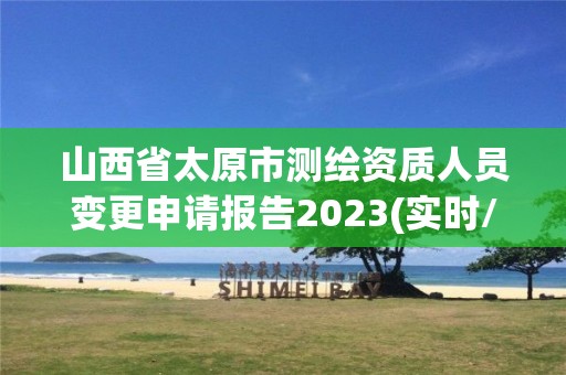 山西省太原市測繪資質人員變更申請報告2023(實時/更新中)