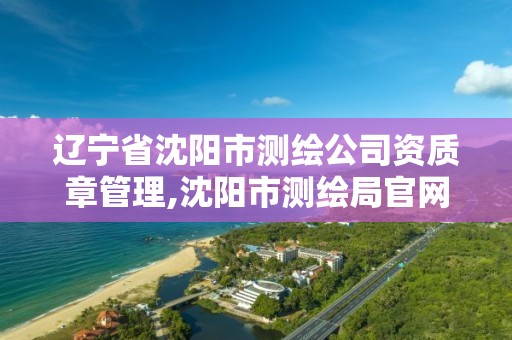 遼寧省沈陽市測繪公司資質章管理,沈陽市測繪局官網