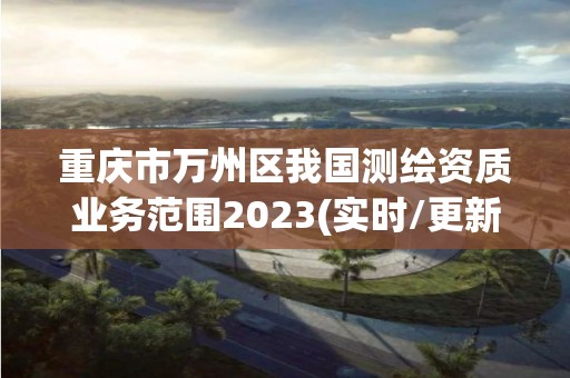 重慶市萬州區我國測繪資質業務范圍2023(實時/更新中)