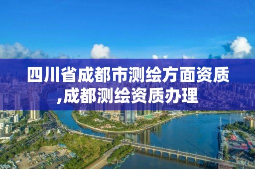 四川省成都市測繪方面資質,成都測繪資質辦理