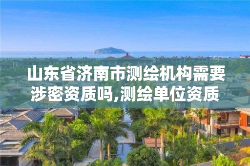 山東省濟南市測繪機構需要涉密資質嗎,測繪單位資質要求