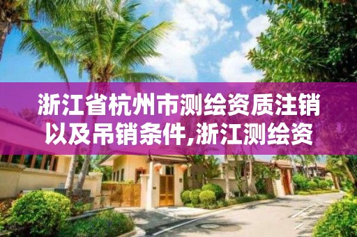 浙江省杭州市測繪資質注銷以及吊銷條件,浙江測繪資質辦理流程