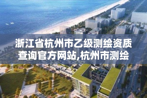 浙江省杭州市乙級測繪資質查詢官方網站,杭州市測繪院。