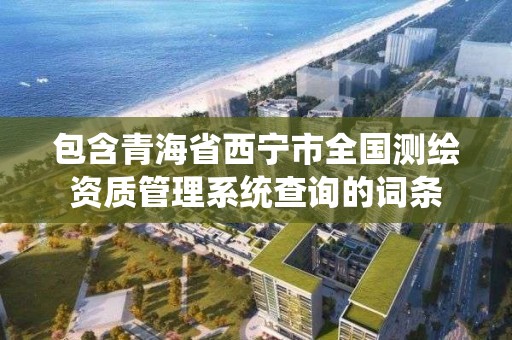 包含青海省西寧市全國測繪資質管理系統查詢的詞條