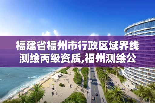 福建省福州市行政區域界線測繪丙級資質,福州測繪公司有幾家。