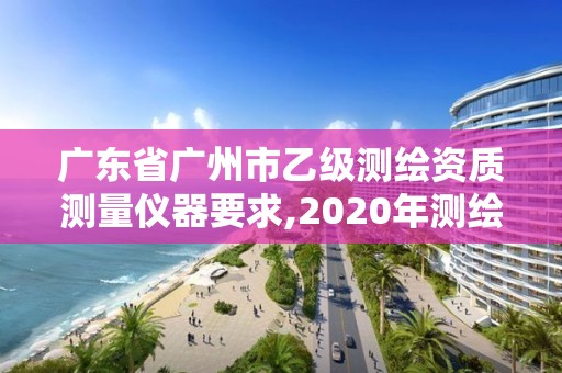 廣東省廣州市乙級測繪資質測量儀器要求,2020年測繪資質乙級需要什么條件。