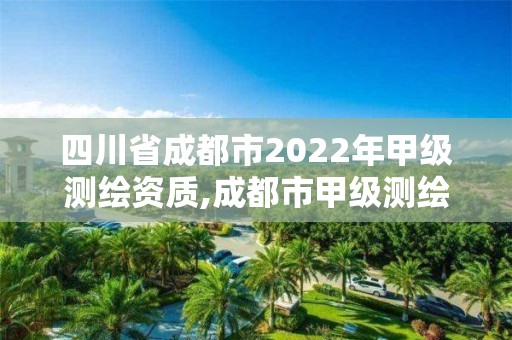 四川省成都市2022年甲級測繪資質(zhì),成都市甲級測繪公司