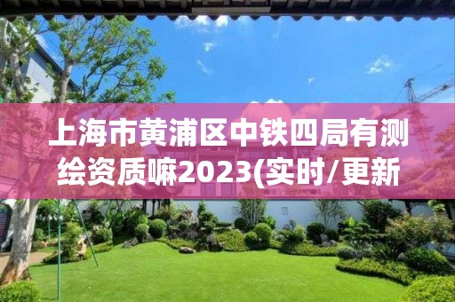 上海市黃浦區中鐵四局有測繪資質嘛2023(實時/更新中)