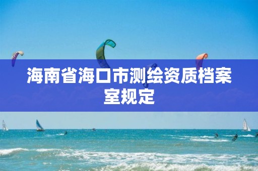 海南省海口市測繪資質檔案室規定