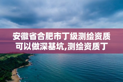 安徽省合肥市丁級(jí)測(cè)繪資質(zhì)可以做深基坑,測(cè)繪資質(zhì)丁級(jí)是什么意思。