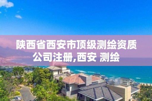 陜西省西安市頂級測繪資質公司注冊,西安 測繪