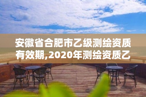 安徽省合肥市乙級測繪資質有效期,2020年測繪資質乙級需要什么條件。