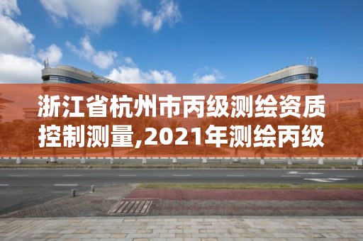 浙江省杭州市丙級測繪資質(zhì)控制測量,2021年測繪丙級資質(zhì)申報條件