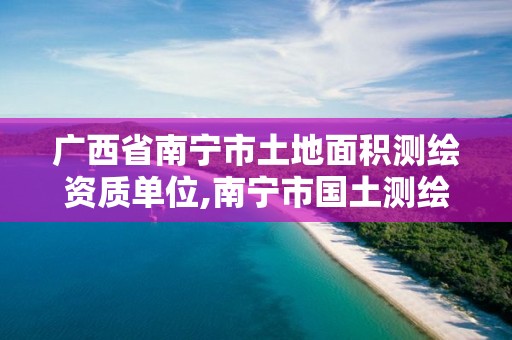 廣西省南寧市土地面積測繪資質單位,南寧市國土測繪地理信息中心官網。