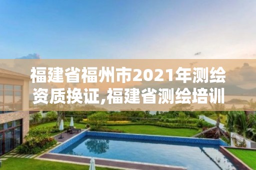 福建省福州市2021年測繪資質(zhì)換證,福建省測繪培訓平臺