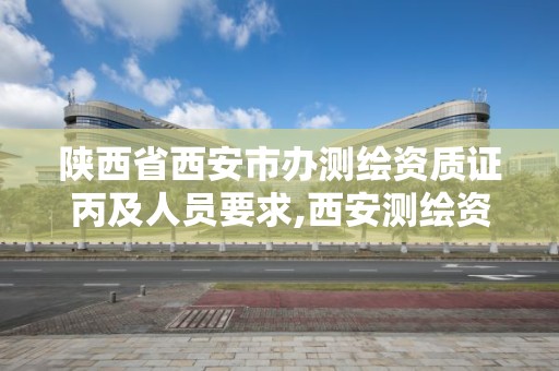 陜西省西安市辦測繪資質證丙及人員要求,西安測繪資質代辦。