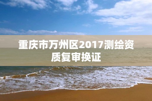 重慶市萬(wàn)州區(qū)2017測(cè)繪資質(zhì)復(fù)審換證