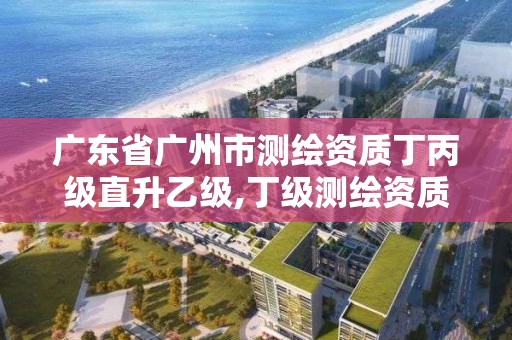 廣東省廣州市測繪資質丁丙級直升乙級,丁級測繪資質人員要求。