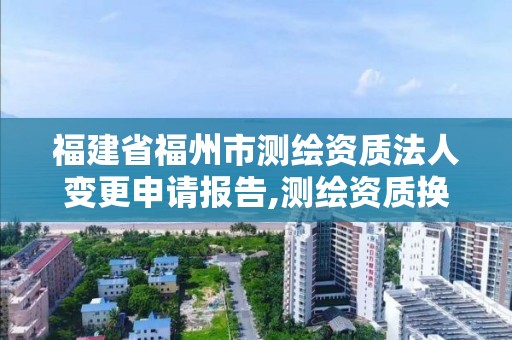 福建省福州市測繪資質法人變更申請報告,測繪資質換證老人老辦法