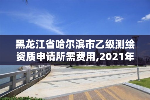 黑龍江省哈爾濱市乙級測繪資質申請所需費用,2021年乙級測繪資質申報材料。