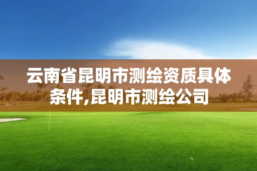 云南省昆明市測繪資質具體條件,昆明市測繪公司