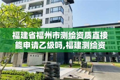 福建省福州市測繪資質直接能申請乙級嗎,福建測繪資質公司