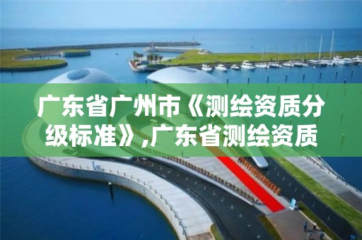 廣東省廣州市《測繪資質分級標準》,廣東省測繪資質單位名單