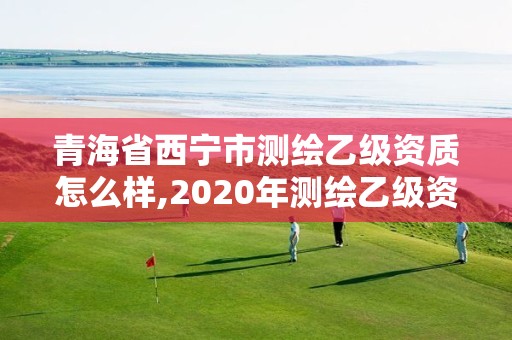 青海省西寧市測(cè)繪乙級(jí)資質(zhì)怎么樣,2020年測(cè)繪乙級(jí)資質(zhì)申報(bào)條件。