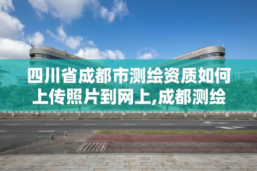 四川省成都市測繪資質如何上傳照片到網上,成都測繪資質代辦。