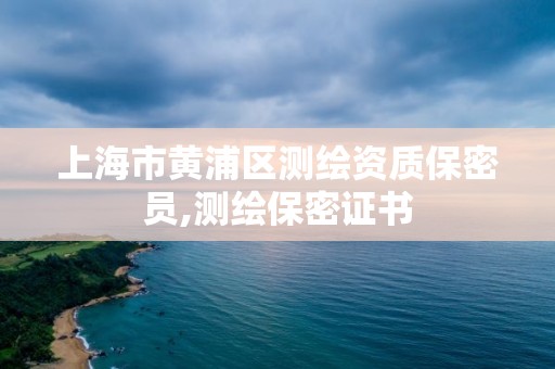 上海市黃浦區測繪資質保密員,測繪保密證書