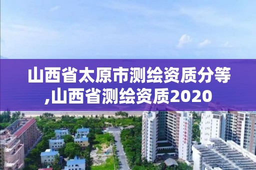 山西省太原市測繪資質(zhì)分等,山西省測繪資質(zhì)2020