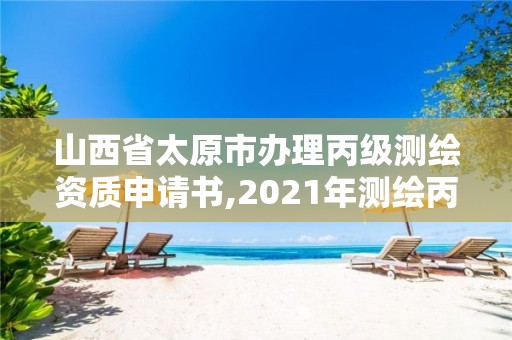 山西省太原市辦理丙級測繪資質(zhì)申請書,2021年測繪丙級資質(zhì)申報(bào)條件。