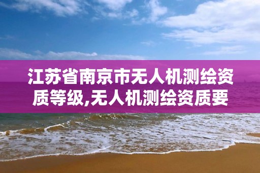 江蘇省南京市無人機測繪資質等級,無人機測繪資質要求。