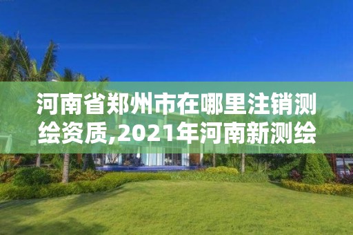 河南省鄭州市在哪里注銷測繪資質,2021年河南新測繪資質辦理