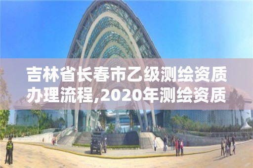 吉林省長春市乙級測繪資質辦理流程,2020年測繪資質乙級需要什么條件