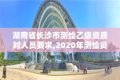 湖南省長沙市測繪乙級資質對人員要求,2020年測繪資質乙級需要什么條件