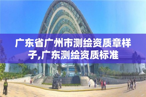 廣東省廣州市測繪資質(zhì)章樣子,廣東測繪資質(zhì)標準