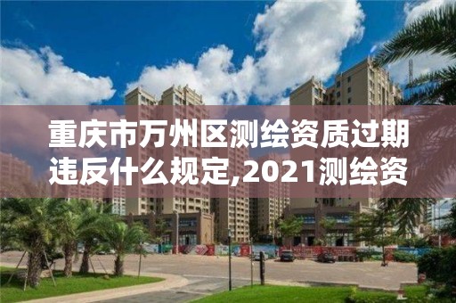 重慶市萬州區測繪資質過期違反什么規定,2021測繪資質續期