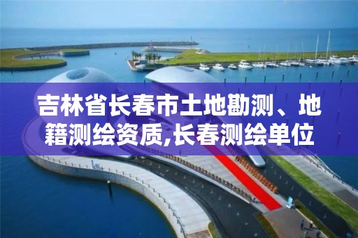 吉林省長春市土地勘測、地籍測繪資質(zhì),長春測繪單位。